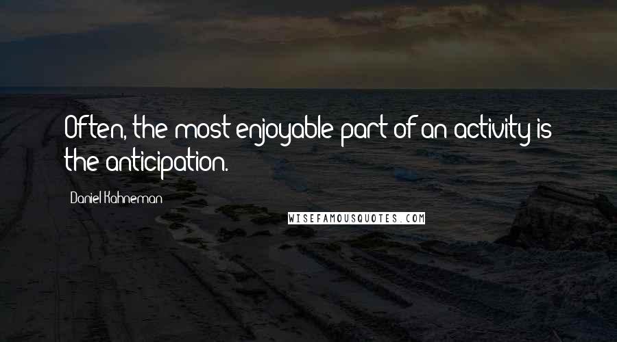 Daniel Kahneman Quotes: Often, the most enjoyable part of an activity is the anticipation.