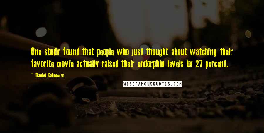 Daniel Kahneman Quotes: One study found that people who just thought about watching their favorite movie actually raised their endorphin levels by 27 percent.