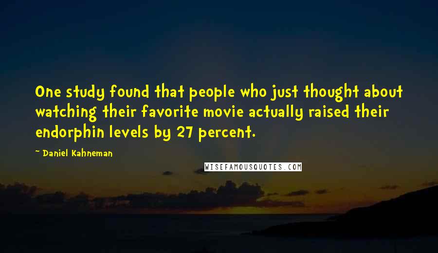 Daniel Kahneman Quotes: One study found that people who just thought about watching their favorite movie actually raised their endorphin levels by 27 percent.