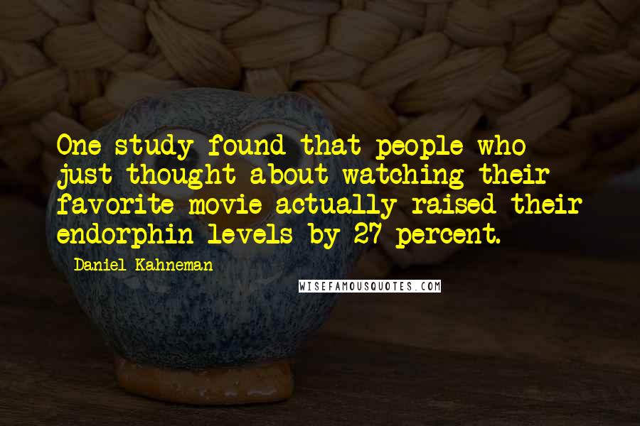 Daniel Kahneman Quotes: One study found that people who just thought about watching their favorite movie actually raised their endorphin levels by 27 percent.