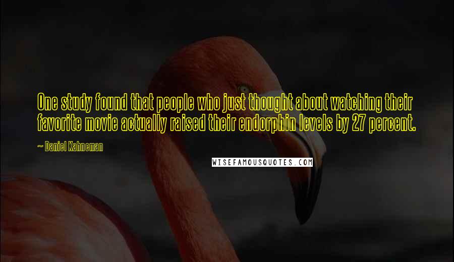 Daniel Kahneman Quotes: One study found that people who just thought about watching their favorite movie actually raised their endorphin levels by 27 percent.