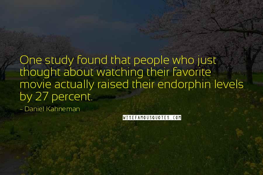 Daniel Kahneman Quotes: One study found that people who just thought about watching their favorite movie actually raised their endorphin levels by 27 percent.