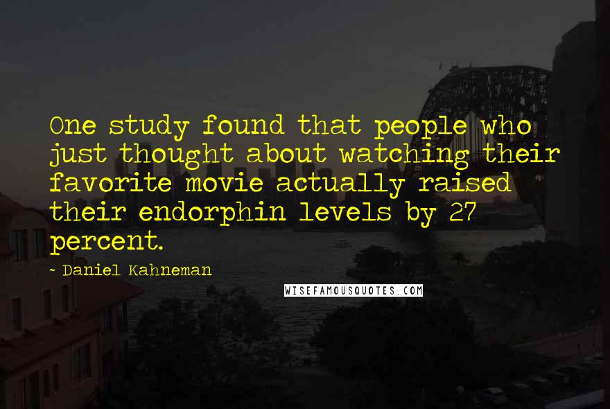 Daniel Kahneman Quotes: One study found that people who just thought about watching their favorite movie actually raised their endorphin levels by 27 percent.