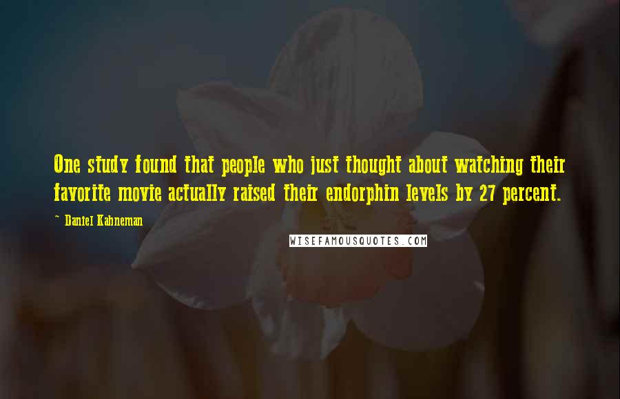 Daniel Kahneman Quotes: One study found that people who just thought about watching their favorite movie actually raised their endorphin levels by 27 percent.