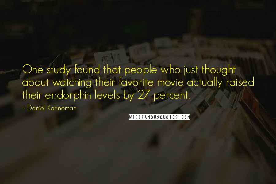 Daniel Kahneman Quotes: One study found that people who just thought about watching their favorite movie actually raised their endorphin levels by 27 percent.