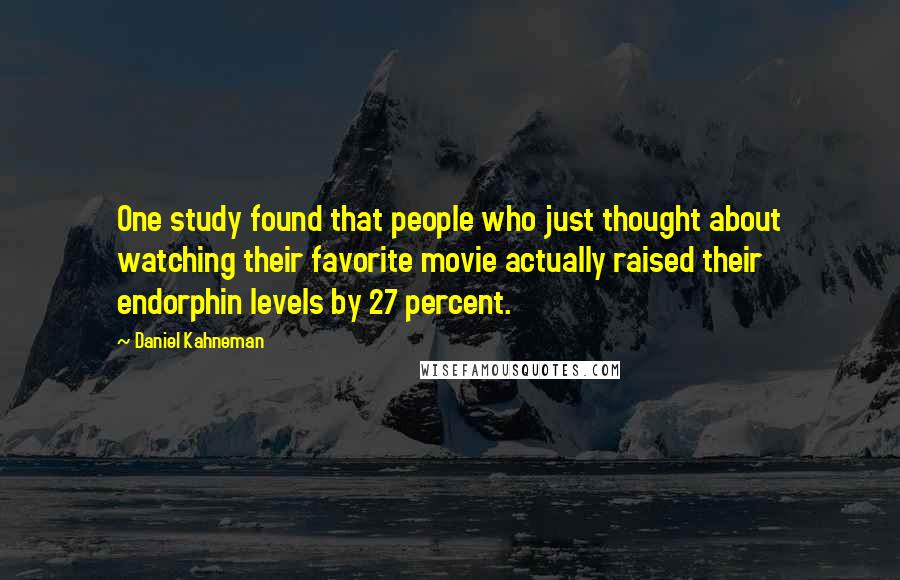 Daniel Kahneman Quotes: One study found that people who just thought about watching their favorite movie actually raised their endorphin levels by 27 percent.