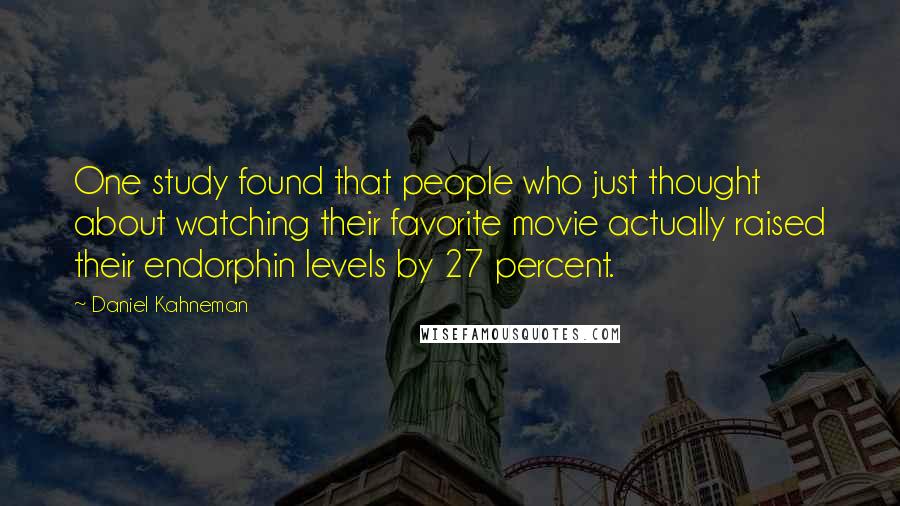 Daniel Kahneman Quotes: One study found that people who just thought about watching their favorite movie actually raised their endorphin levels by 27 percent.