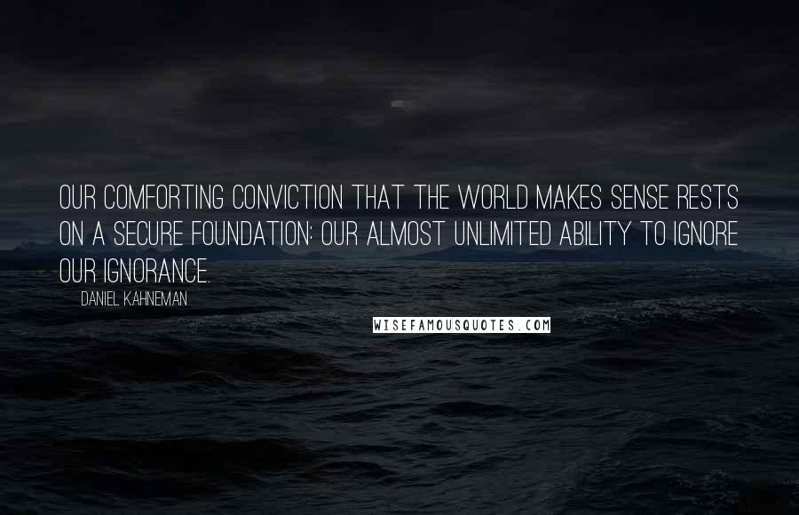 Daniel Kahneman Quotes: Our comforting conviction that the world makes sense rests on a secure foundation: our almost unlimited ability to ignore our ignorance.