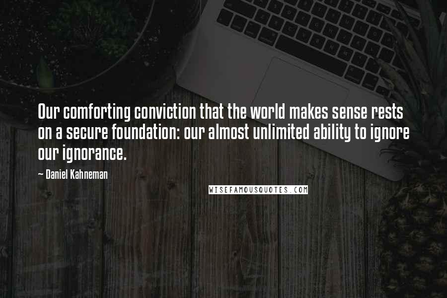 Daniel Kahneman Quotes: Our comforting conviction that the world makes sense rests on a secure foundation: our almost unlimited ability to ignore our ignorance.