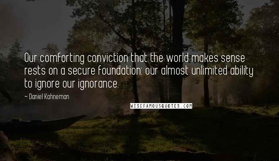Daniel Kahneman Quotes: Our comforting conviction that the world makes sense rests on a secure foundation: our almost unlimited ability to ignore our ignorance.