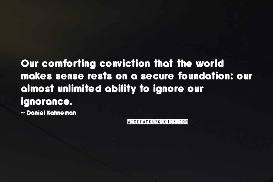 Daniel Kahneman Quotes: Our comforting conviction that the world makes sense rests on a secure foundation: our almost unlimited ability to ignore our ignorance.