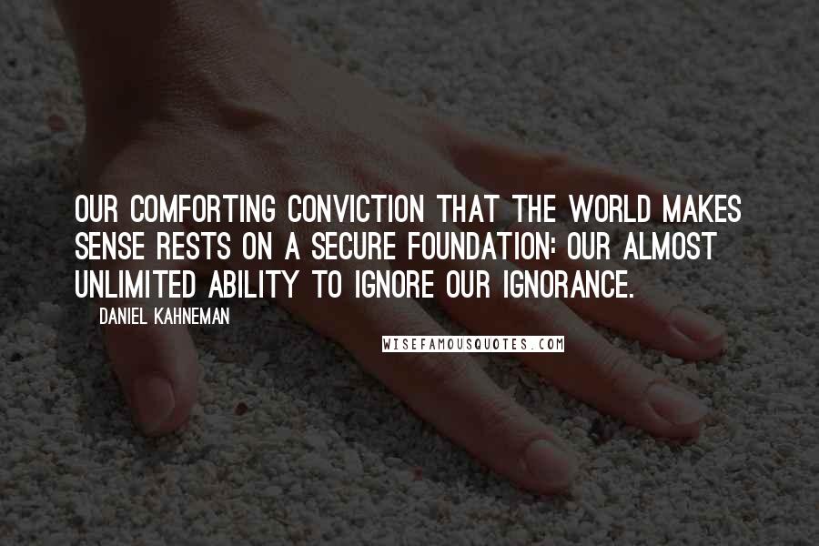 Daniel Kahneman Quotes: Our comforting conviction that the world makes sense rests on a secure foundation: our almost unlimited ability to ignore our ignorance.