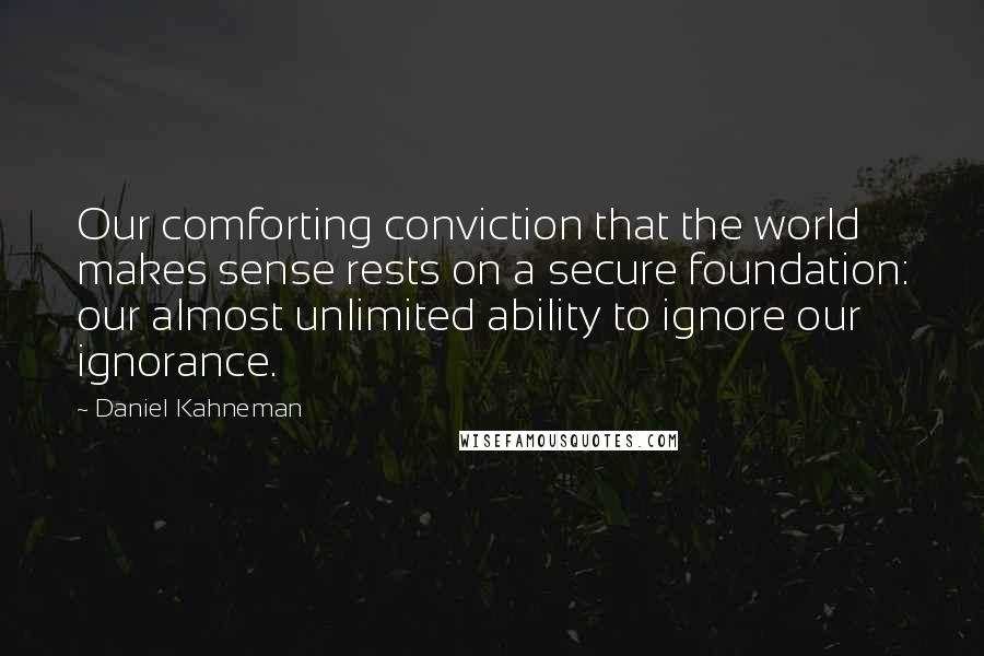 Daniel Kahneman Quotes: Our comforting conviction that the world makes sense rests on a secure foundation: our almost unlimited ability to ignore our ignorance.