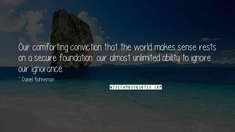 Daniel Kahneman Quotes: Our comforting conviction that the world makes sense rests on a secure foundation: our almost unlimited ability to ignore our ignorance.