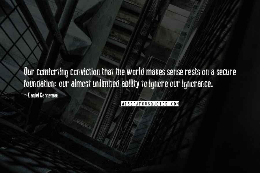 Daniel Kahneman Quotes: Our comforting conviction that the world makes sense rests on a secure foundation: our almost unlimited ability to ignore our ignorance.