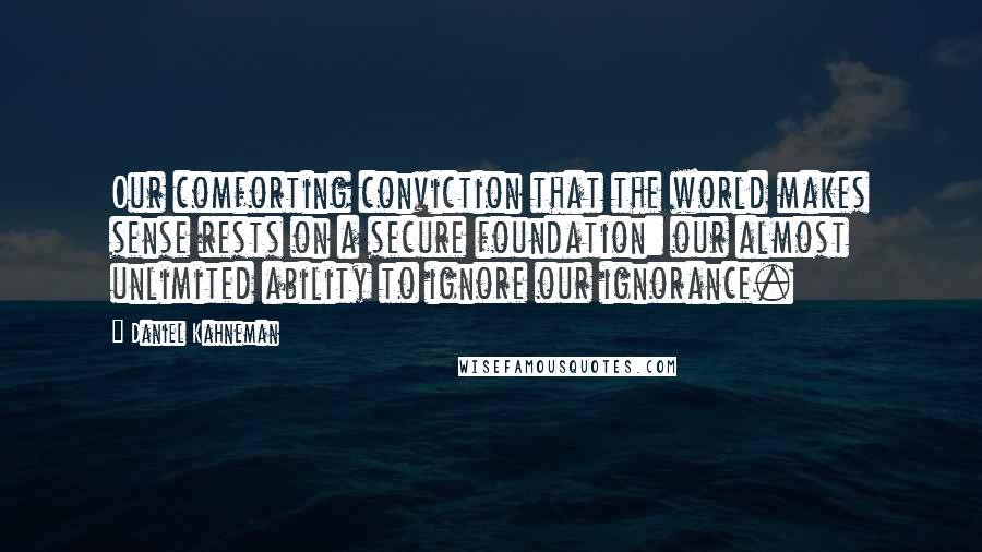 Daniel Kahneman Quotes: Our comforting conviction that the world makes sense rests on a secure foundation: our almost unlimited ability to ignore our ignorance.