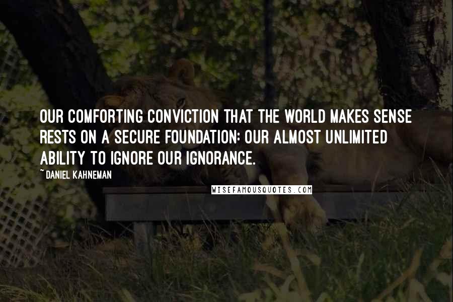 Daniel Kahneman Quotes: Our comforting conviction that the world makes sense rests on a secure foundation: our almost unlimited ability to ignore our ignorance.
