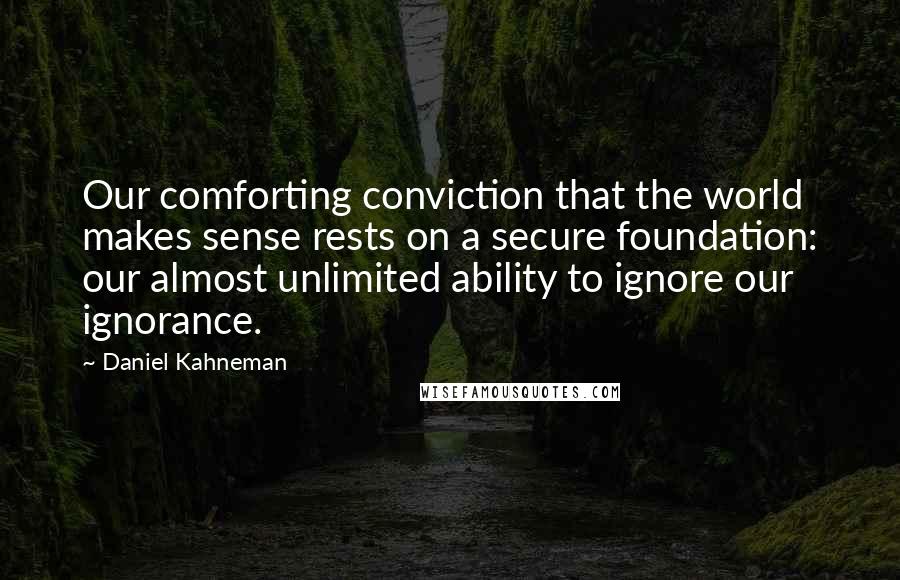 Daniel Kahneman Quotes: Our comforting conviction that the world makes sense rests on a secure foundation: our almost unlimited ability to ignore our ignorance.