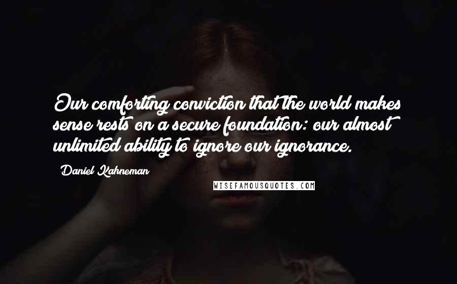 Daniel Kahneman Quotes: Our comforting conviction that the world makes sense rests on a secure foundation: our almost unlimited ability to ignore our ignorance.