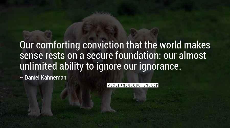 Daniel Kahneman Quotes: Our comforting conviction that the world makes sense rests on a secure foundation: our almost unlimited ability to ignore our ignorance.