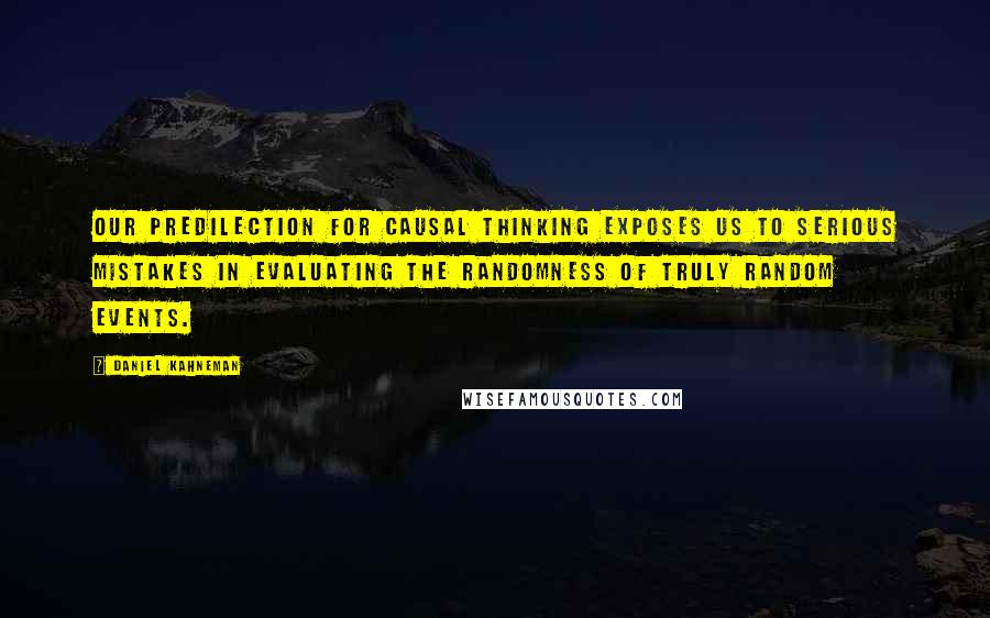 Daniel Kahneman Quotes: Our predilection for causal thinking exposes us to serious mistakes in evaluating the randomness of truly random events.