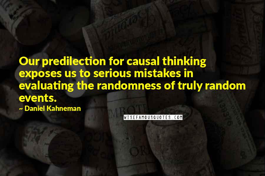 Daniel Kahneman Quotes: Our predilection for causal thinking exposes us to serious mistakes in evaluating the randomness of truly random events.