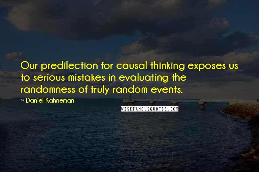 Daniel Kahneman Quotes: Our predilection for causal thinking exposes us to serious mistakes in evaluating the randomness of truly random events.
