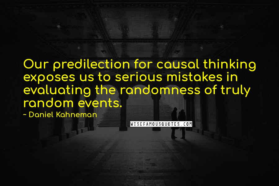 Daniel Kahneman Quotes: Our predilection for causal thinking exposes us to serious mistakes in evaluating the randomness of truly random events.