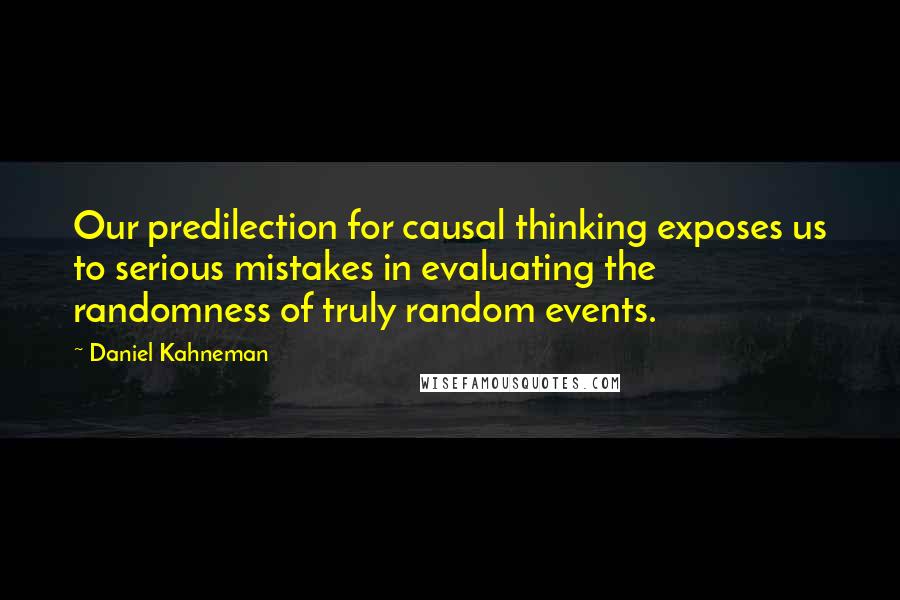 Daniel Kahneman Quotes: Our predilection for causal thinking exposes us to serious mistakes in evaluating the randomness of truly random events.