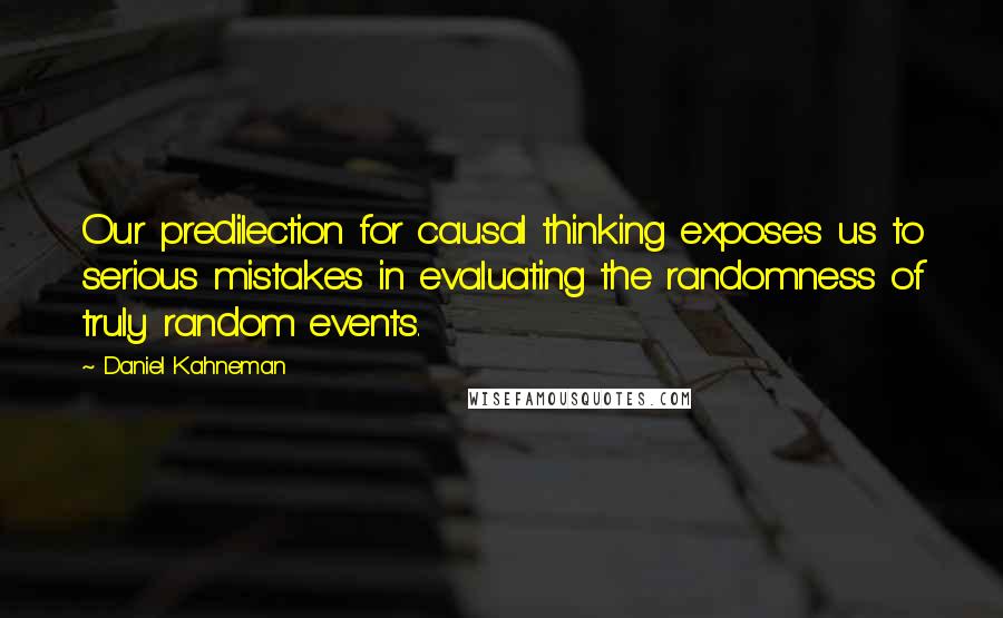 Daniel Kahneman Quotes: Our predilection for causal thinking exposes us to serious mistakes in evaluating the randomness of truly random events.