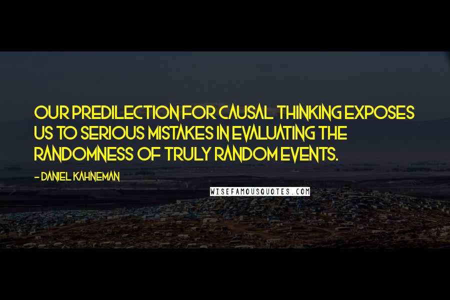 Daniel Kahneman Quotes: Our predilection for causal thinking exposes us to serious mistakes in evaluating the randomness of truly random events.