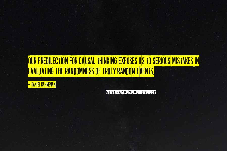 Daniel Kahneman Quotes: Our predilection for causal thinking exposes us to serious mistakes in evaluating the randomness of truly random events.