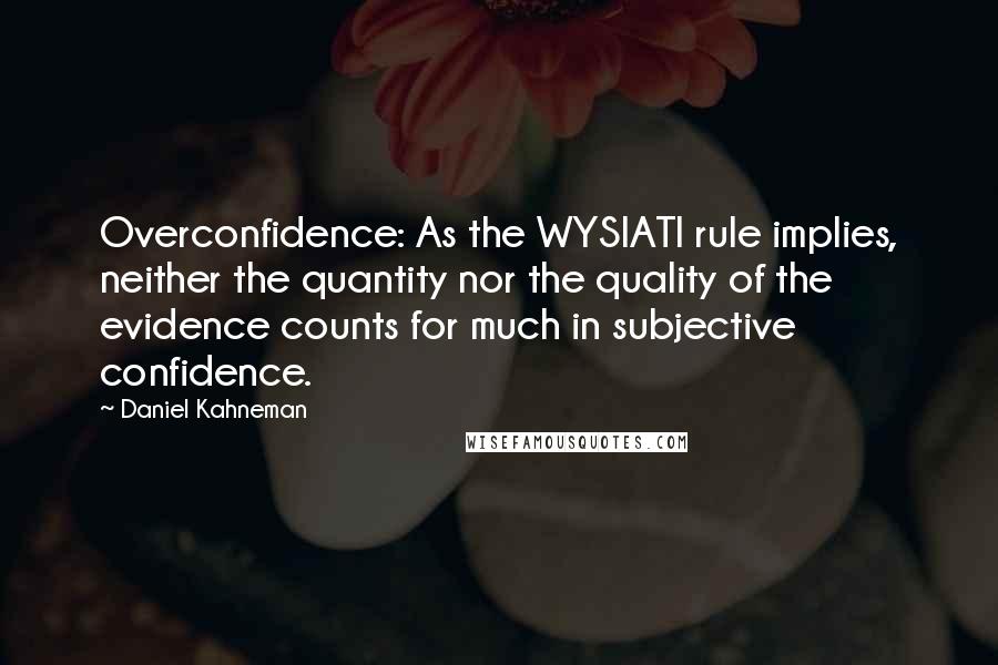 Daniel Kahneman Quotes: Overconfidence: As the WYSIATI rule implies, neither the quantity nor the quality of the evidence counts for much in subjective confidence.