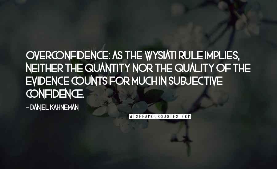 Daniel Kahneman Quotes: Overconfidence: As the WYSIATI rule implies, neither the quantity nor the quality of the evidence counts for much in subjective confidence.