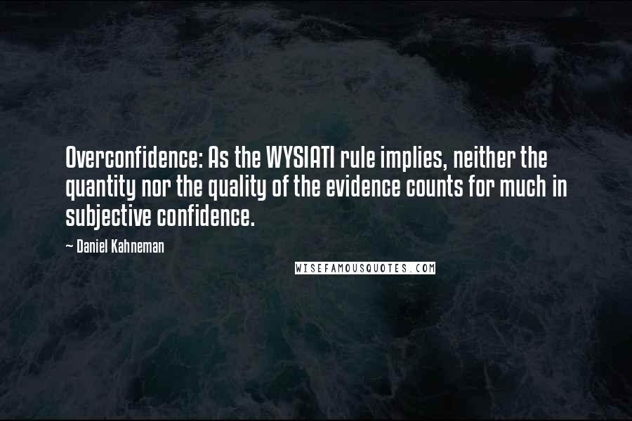 Daniel Kahneman Quotes: Overconfidence: As the WYSIATI rule implies, neither the quantity nor the quality of the evidence counts for much in subjective confidence.