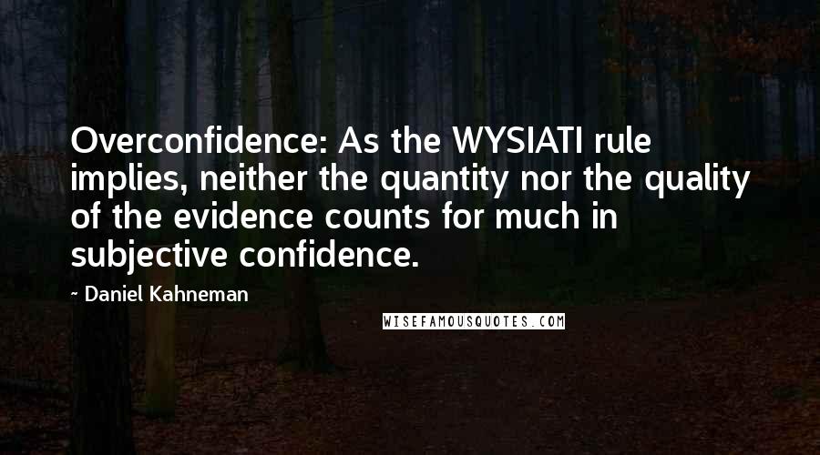 Daniel Kahneman Quotes: Overconfidence: As the WYSIATI rule implies, neither the quantity nor the quality of the evidence counts for much in subjective confidence.