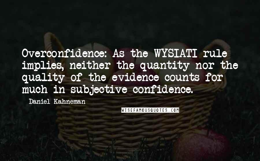 Daniel Kahneman Quotes: Overconfidence: As the WYSIATI rule implies, neither the quantity nor the quality of the evidence counts for much in subjective confidence.