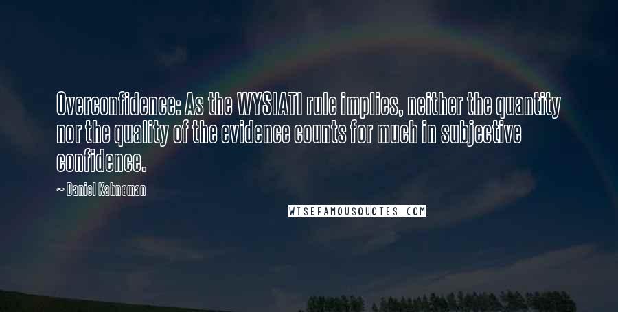 Daniel Kahneman Quotes: Overconfidence: As the WYSIATI rule implies, neither the quantity nor the quality of the evidence counts for much in subjective confidence.