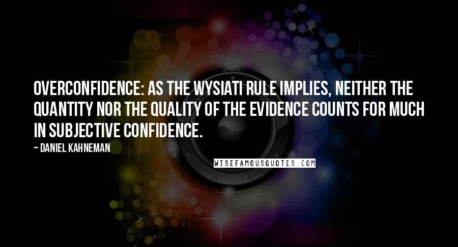 Daniel Kahneman Quotes: Overconfidence: As the WYSIATI rule implies, neither the quantity nor the quality of the evidence counts for much in subjective confidence.