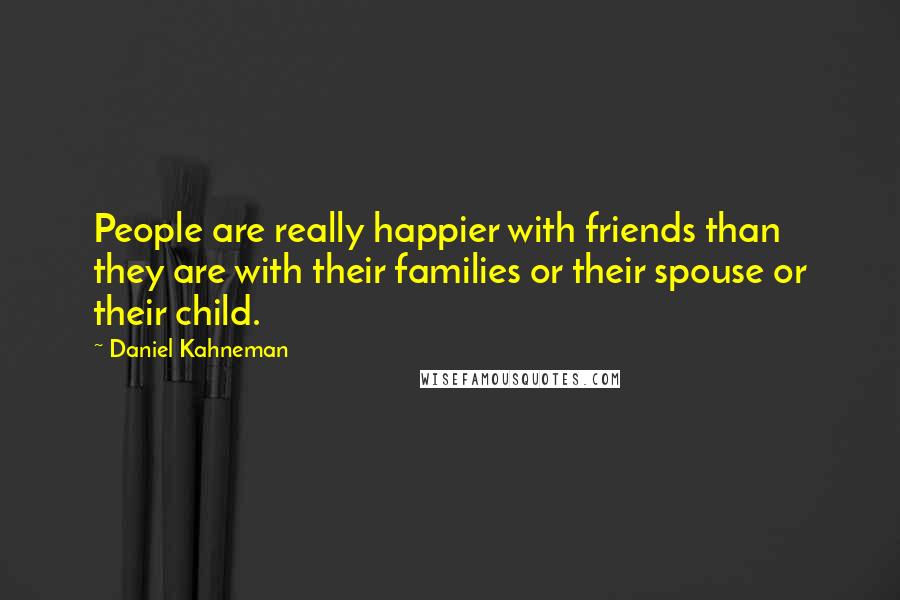 Daniel Kahneman Quotes: People are really happier with friends than they are with their families or their spouse or their child.