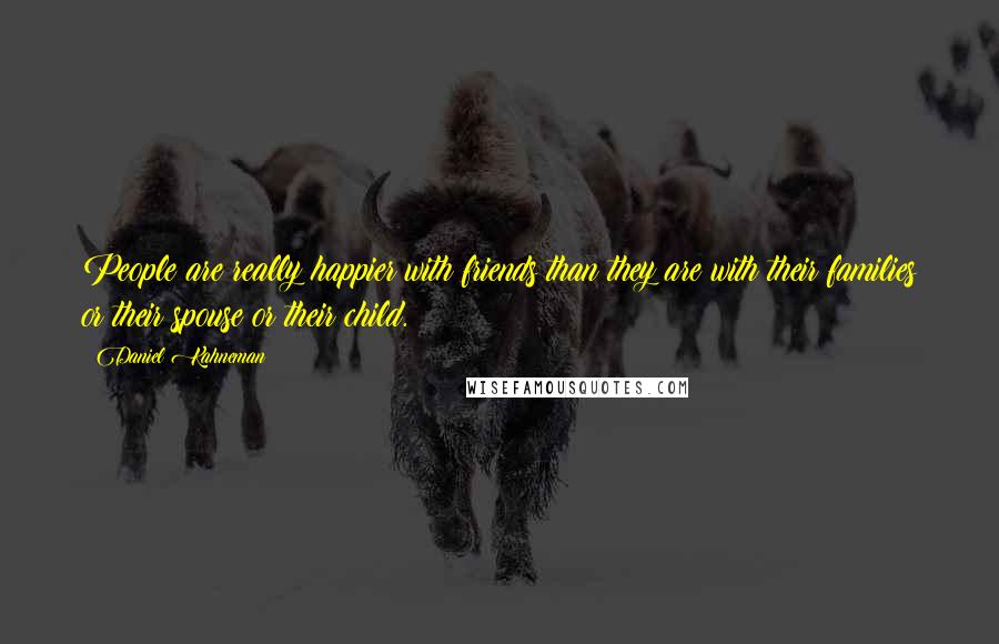 Daniel Kahneman Quotes: People are really happier with friends than they are with their families or their spouse or their child.