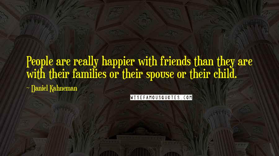 Daniel Kahneman Quotes: People are really happier with friends than they are with their families or their spouse or their child.