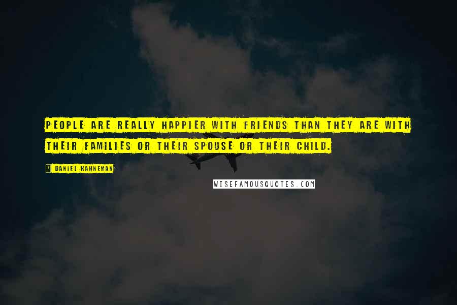 Daniel Kahneman Quotes: People are really happier with friends than they are with their families or their spouse or their child.