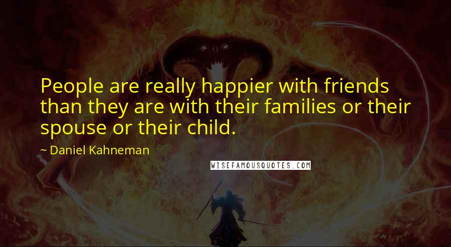 Daniel Kahneman Quotes: People are really happier with friends than they are with their families or their spouse or their child.