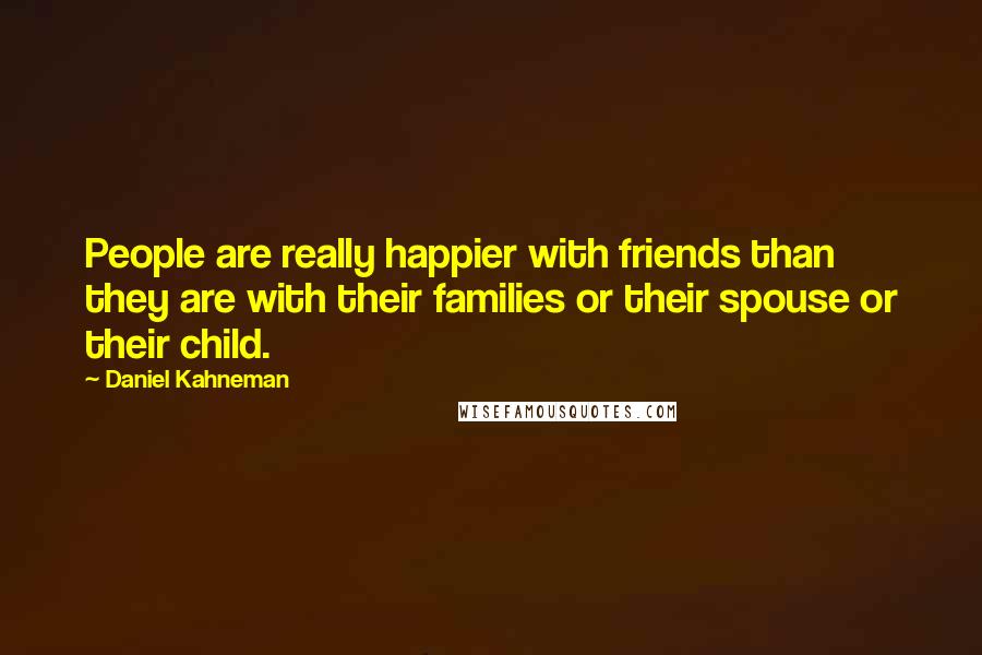 Daniel Kahneman Quotes: People are really happier with friends than they are with their families or their spouse or their child.