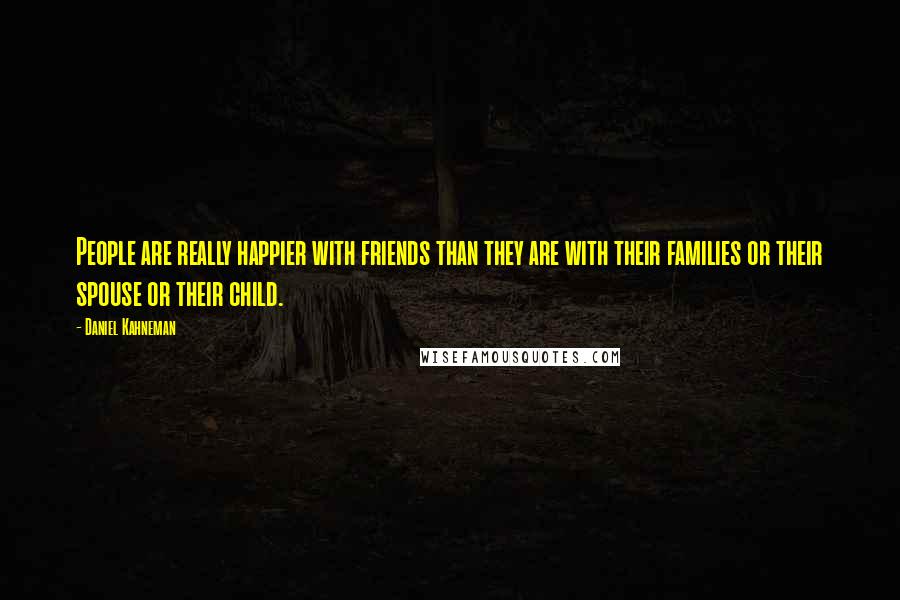 Daniel Kahneman Quotes: People are really happier with friends than they are with their families or their spouse or their child.