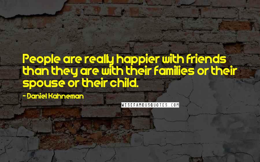 Daniel Kahneman Quotes: People are really happier with friends than they are with their families or their spouse or their child.
