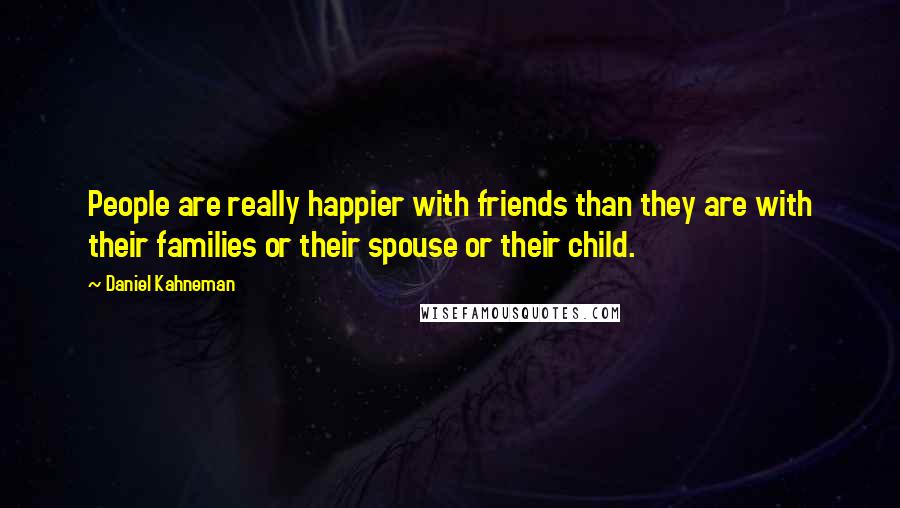 Daniel Kahneman Quotes: People are really happier with friends than they are with their families or their spouse or their child.