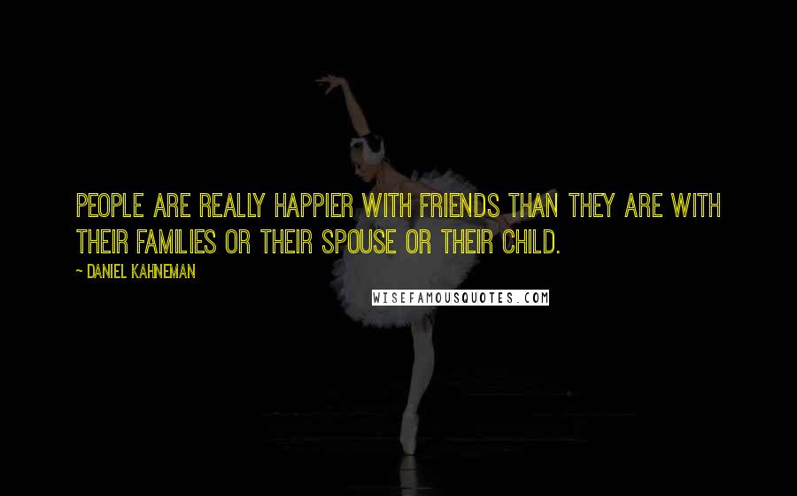 Daniel Kahneman Quotes: People are really happier with friends than they are with their families or their spouse or their child.
