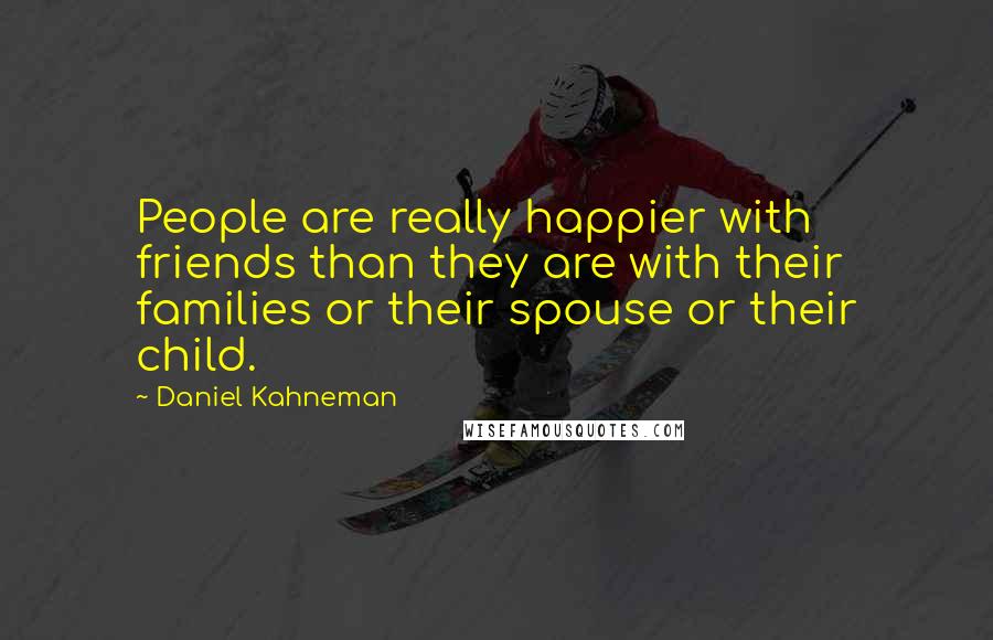 Daniel Kahneman Quotes: People are really happier with friends than they are with their families or their spouse or their child.